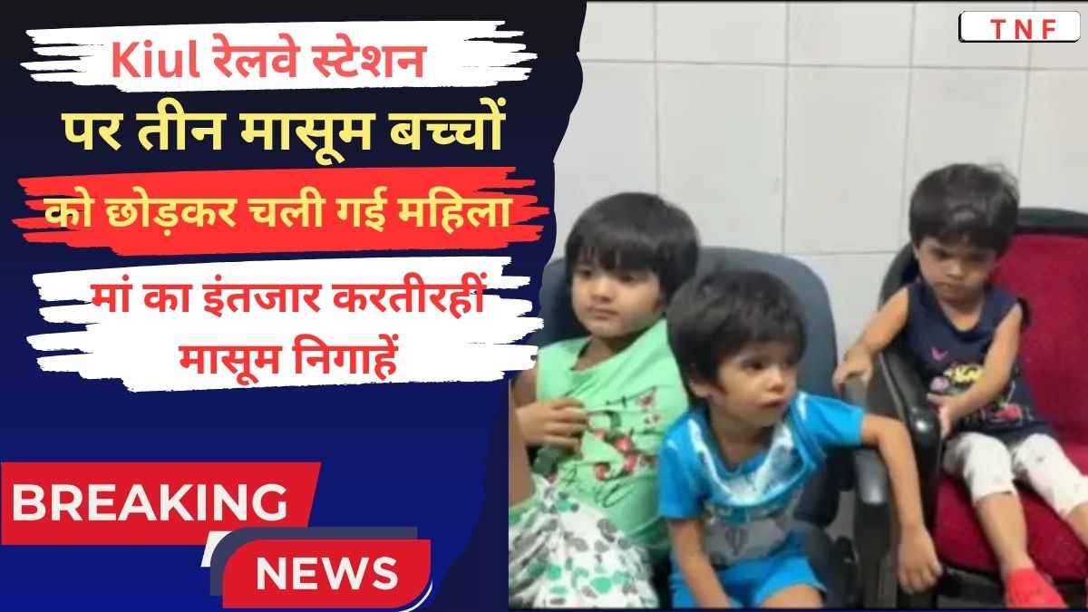 Kiul रेलवे स्टेशन पर तीन मासूम बच्चों को छोड़कर चली गई महिला मां का इंतजार करती रहीं मासूम निगाहें
